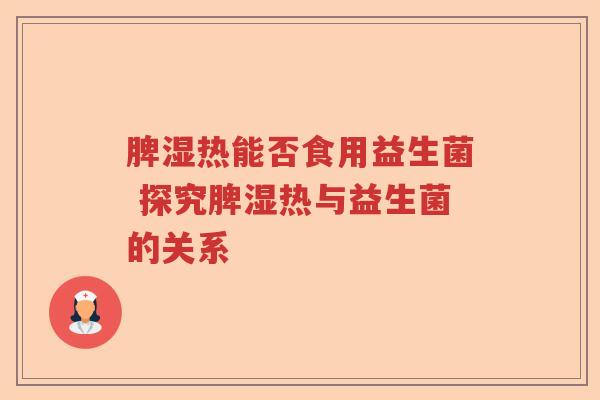 脾湿热能否食用益生菌 探究脾湿热与益生菌的关系 脾湿热能否食用益生菌 探究脾湿热与益生菌的关系