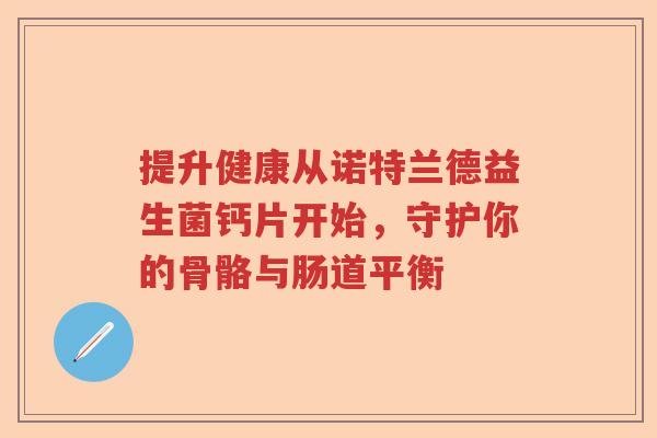 提升健康从诺特兰德益生菌钙片开始，守护你的骨骼与肠道平衡