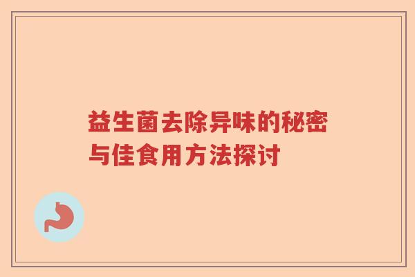 益生菌去除异味的秘密与佳食用方法探讨 益生菌去除异味的秘密与佳食用方法探讨
