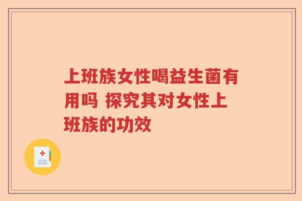 上班族女性喝益生菌有用吗 探究其对女性上班族的功效 上班族女性喝益生菌有用吗 探究其对女性上班族的功效