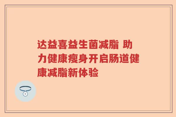 达益喜益生菌减脂 助力健康瘦身开启肠道健康减脂新体验