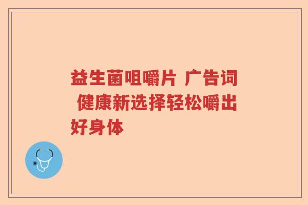 益生菌咀嚼片 广告词 健康新选择轻松嚼出好身体 益生菌咀嚼片 广告词 健康新选择轻松嚼出好身体