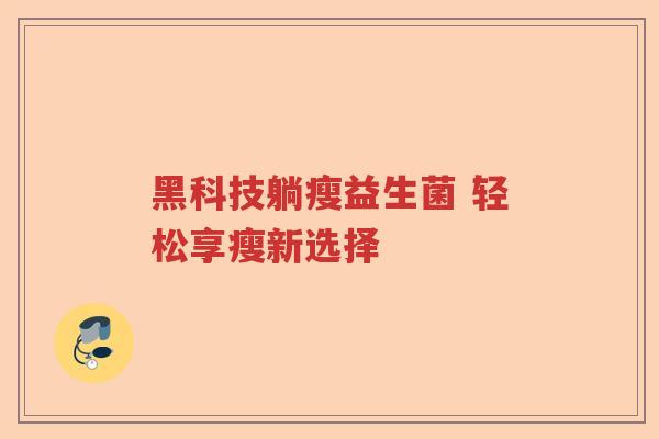 黑科技躺瘦益生菌 轻松享瘦新选择 黑科技躺瘦益生菌 轻松享瘦新选择