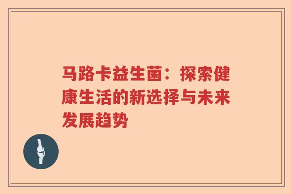 马路卡益生菌:探索健康生活的新选择与未来发展趋势 马路卡益生菌:探索健康生活的新选择与未来发展趋势