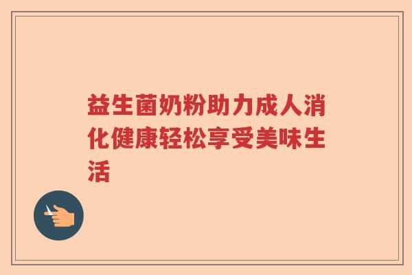 益生菌奶粉助力成人消化健康轻松享受美味生活 益生菌奶粉助力成人消化健康轻松享受美味生活