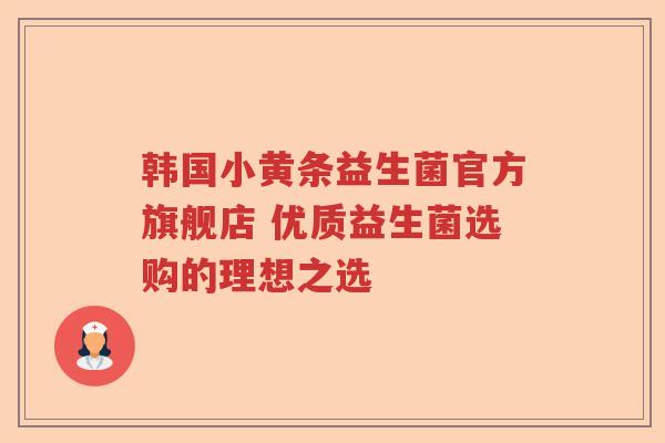 韩国小黄条益生菌官方旗舰店 优质益生菌选购的理想之选 韩国小黄条益生菌官方旗舰店 优质益生菌选购的理想之选
