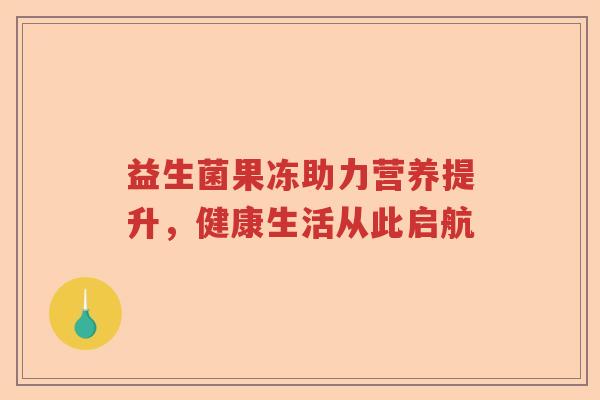 益生菌果冻助力营养提升,健康生活从此启航 益生菌果冻助力营养提升,健康生活从此启航
