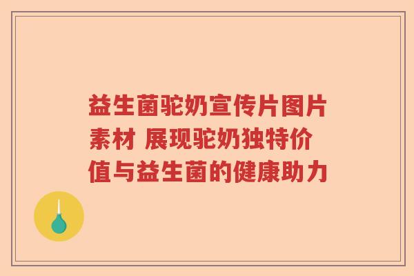 益生菌驼奶宣传片图片素材 展现驼奶独特价值与益生菌的健康助力 益生菌驼奶宣传片图片素材 展现驼奶独特价值与益生菌的健康助力