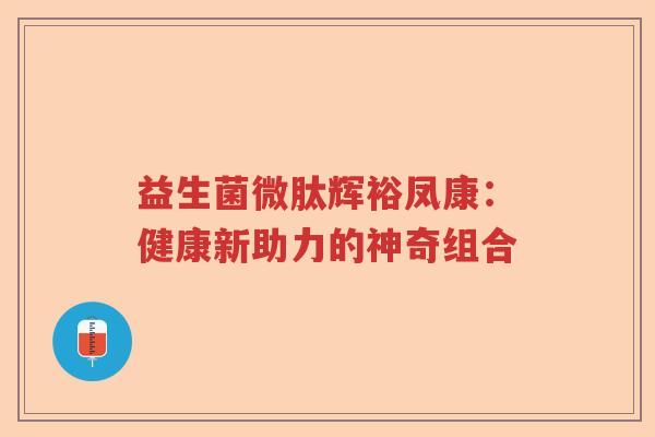益生菌微肽辉裕凤康:健康新助力的神奇组合 益生菌微肽辉裕凤康:健康新助力的神奇组合
