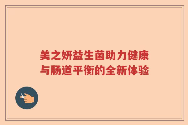 美之妍益生菌助力健康与肠道平衡的全新体验 美之妍益生菌助力健康与肠道平衡的全新体验