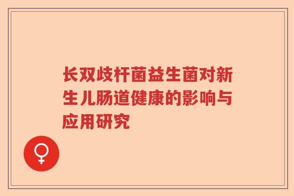 长双歧杆菌益生菌对新生儿肠道健康的影响与应用研究 长双歧杆菌益生菌对新生儿肠道健康的影响与应用研究