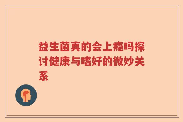 益生菌真的会上瘾吗探讨健康与嗜好的微妙关系 益生菌真的会上瘾吗探讨健康与嗜好的微妙关系