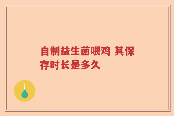 自制益生菌喂鸡 其保存时长是多久 自制益生菌喂鸡 其保存时长是多久