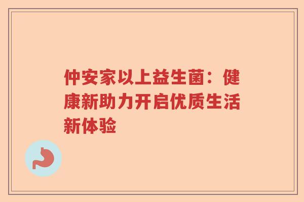 仲安家以上益生菌:健康新助力开启优质生活新体验 仲安家以上益生菌:健康新助力开启优质生活新体验