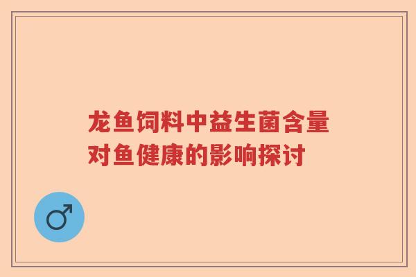 龙鱼饲料中益生菌含量对鱼健康的影响探讨 龙鱼饲料中益生菌含量对鱼健康的影响探讨