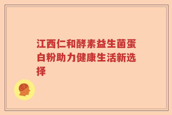 江西仁和酵素益生菌蛋白粉助力健康生活新选择
