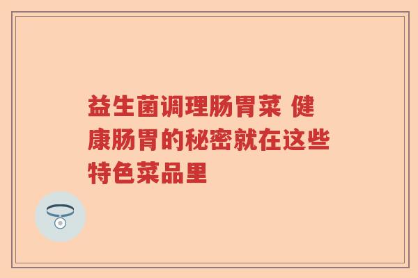 益生菌调理肠胃菜 健康肠胃的秘密就在这些特色菜品里 益生菌调理肠胃菜 健康肠胃的秘密就在这些特色菜品里