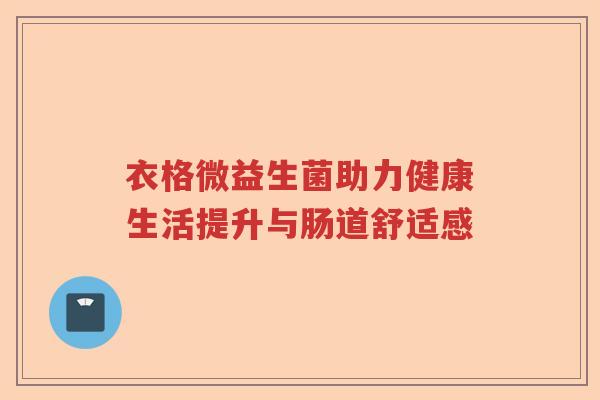 衣格微益生菌助力健康生活提升与肠道舒适感 衣格微益生菌助力健康生活提升与肠道舒适感