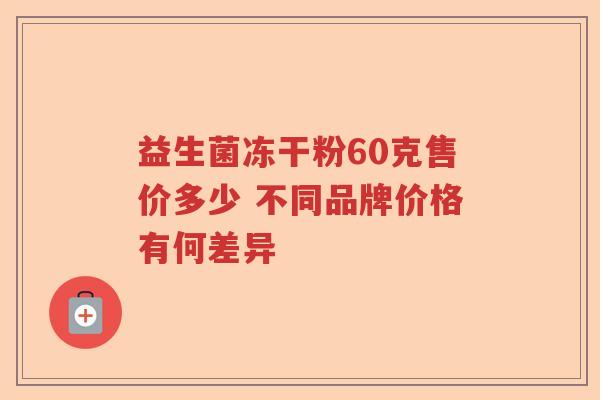 益生菌冻干粉60克售价多少 不同品牌价格有何差异 益生菌冻干粉60克售价多少 不同品牌价格有何差异