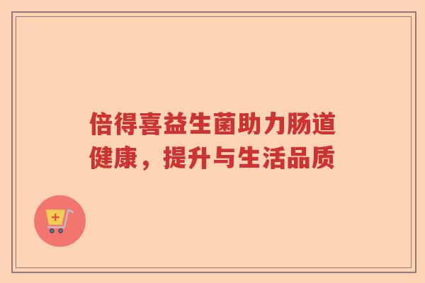 倍得喜益生菌助力肠道健康,提升与生活品质 倍得喜益生菌助力肠道健康,提升与生活品质