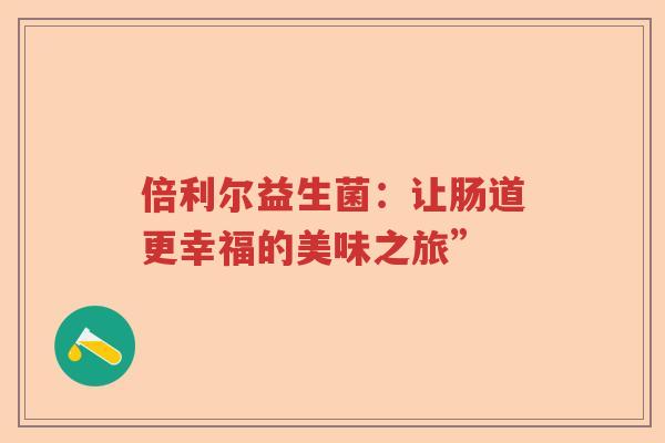 倍利尔益生菌:让肠道更幸福的美味之旅” 倍利尔益生菌:让肠道更幸福的美味之旅”