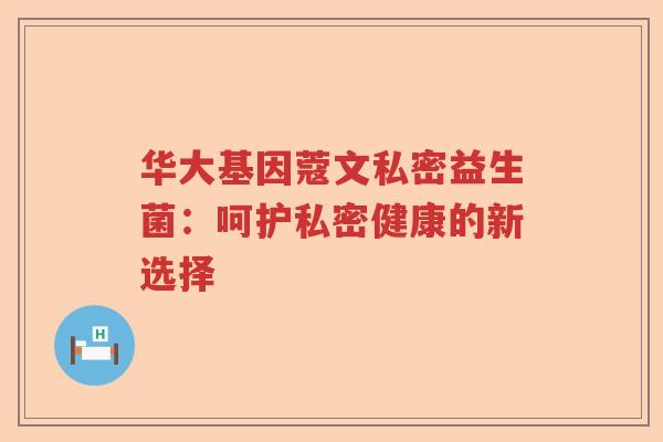 华大基因蔻文私密益生菌:呵护私密健康的新选择 华大基因蔻文私密益生菌:呵护私密健康的新选择