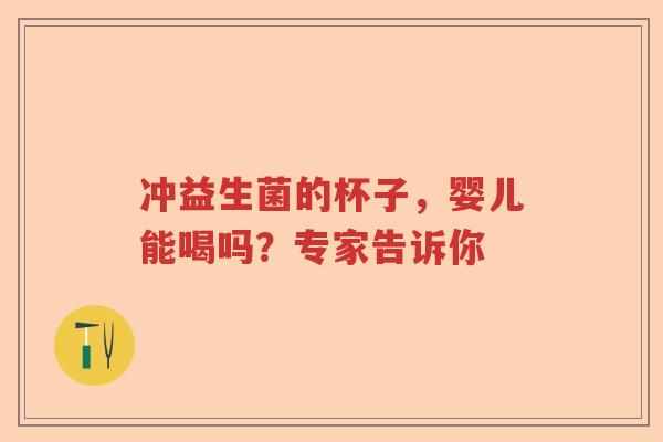 冲益生菌的杯子,婴儿能喝吗?专家告诉你 冲益生菌的杯子,婴儿能喝吗?专家告诉你