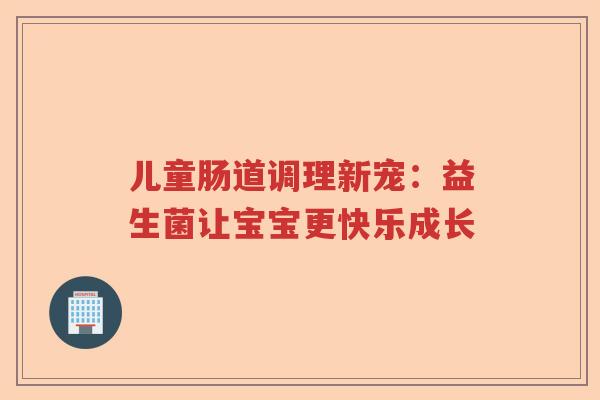 儿童肠道调理新宠:益生菌让宝宝更快乐成长 儿童肠道调理新宠:益生菌让宝宝更快乐成长