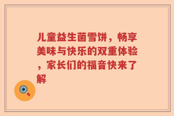 儿童益生菌雪饼,畅享美味与快乐的双重体验,家长们的福音快来了解 儿童益生菌雪饼,畅享美味与快乐的双重体验,家长们的福音快来了解