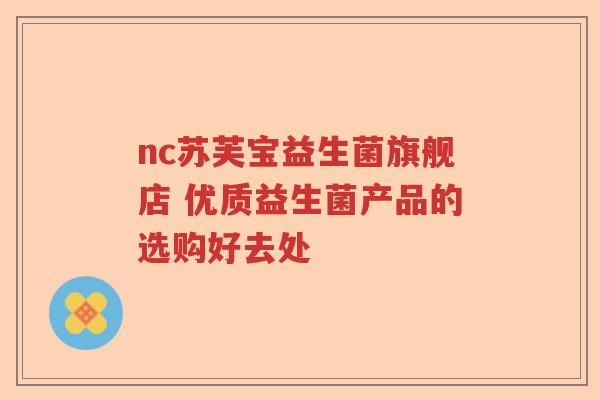 nc苏芙宝益生菌旗舰店 优质益生菌产品的选购好去处 nc苏芙宝益生菌旗舰店 优质益生菌产品的选购好去处