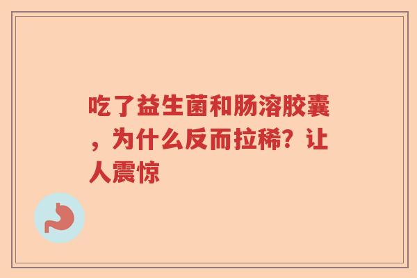 吃了益生菌和肠溶胶囊,为什么反而拉稀?让人震惊 吃了益生菌和肠溶胶囊,为什么反而拉稀?让人震惊
