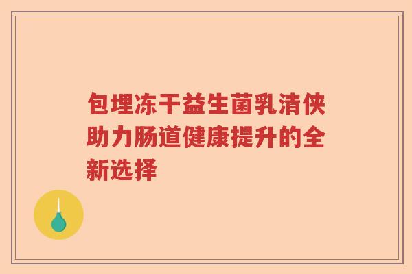 包埋冻干益生菌乳清侠助力肠道健康提升的全新选择 包埋冻干益生菌乳清侠助力肠道健康提升的全新选择