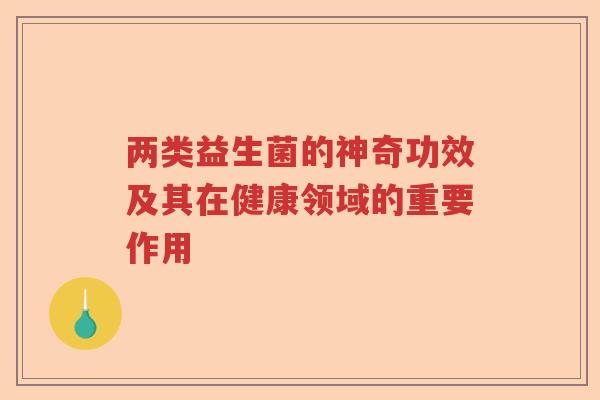 两类益生菌的神奇功效及其在健康领域的重要作用 两类益生菌的神奇功效及其在健康领域的重要作用