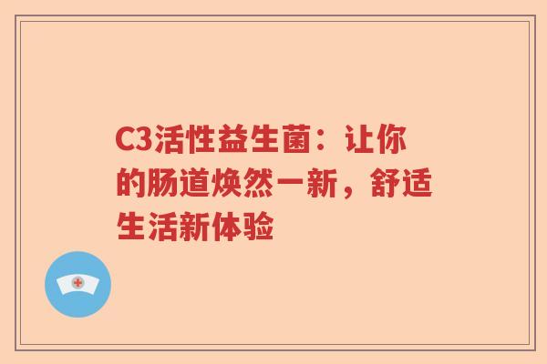 C3活性益生菌:让你的肠道焕然一新,舒适生活新体验 C3活性益生菌:让你的肠道焕然一新,舒适生活新体验