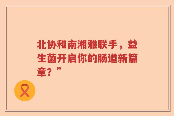 北协和南湘雅联手，益生菌开启你的肠道新篇章？”