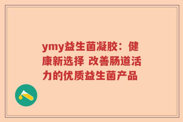 ymy益生菌凝胶:健康新选择 改善肠道活力的优质益生菌产品 ymy益生菌凝胶:健康新选择 改善肠道活力的优质益生菌产品