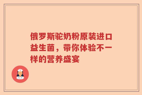 俄罗斯驼奶粉原装进口益生菌，带你体验不一样的营养盛宴