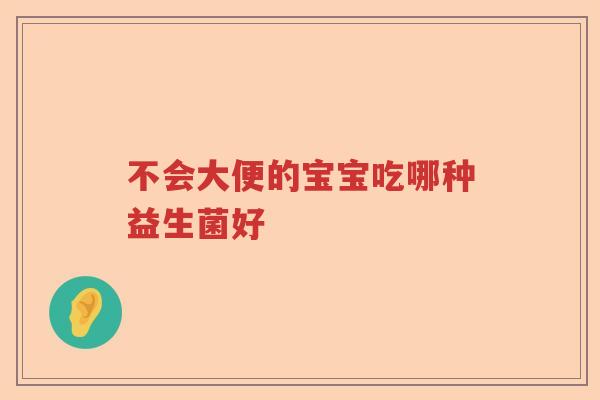 不会大便的宝宝吃哪种益生菌好 不会大便的宝宝吃哪种益生菌好