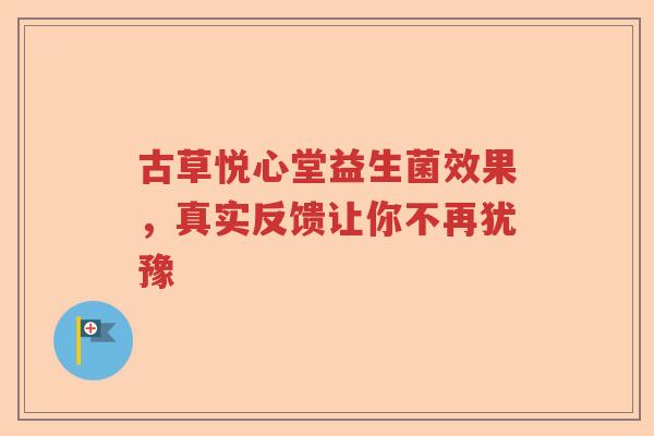 古草悦心堂益生菌效果，真实反馈让你不再犹豫