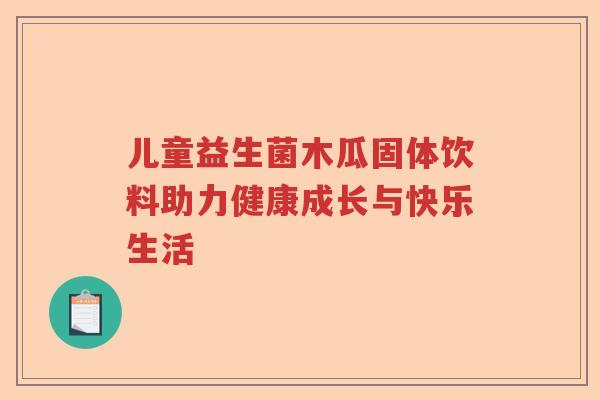 儿童益生菌木瓜固体饮料助力健康成长与快乐生活