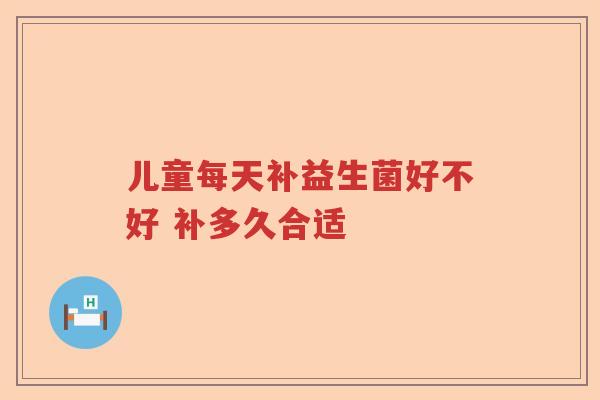 儿童每天补益生菌好不好 补多久合适