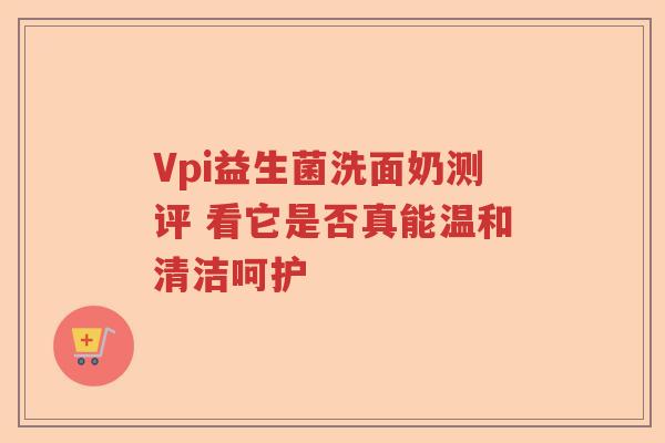 Vpi益生菌洗面奶测评 看它是否真能温和清洁呵护 Vpi益生菌洗面奶测评 看它是否真能温和清洁呵护