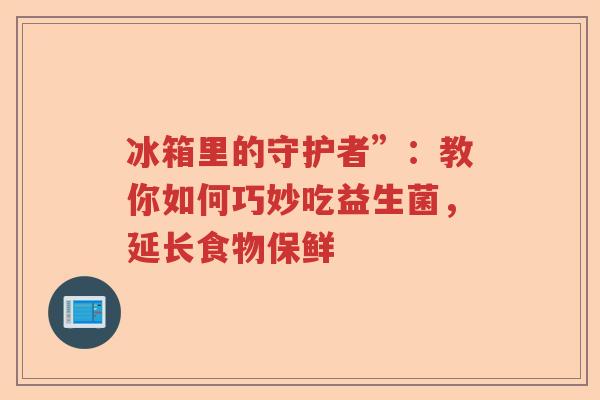 冰箱里的守护者”:教你如何巧妙吃益生菌,延长食物保鲜 冰箱里的守护者”:教你如何巧妙吃益生菌,延长食物保鲜