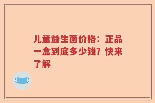 儿童益生菌价格：正品一盒到底多少钱？快来了解