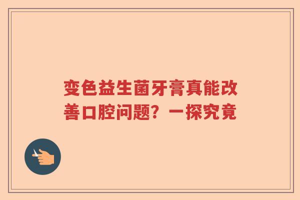 变色益生菌牙膏真能改善口腔问题?一探究竟 变色益生菌牙膏真能改善口腔问题?一探究竟