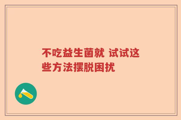 不吃益生菌就 试试这些方法摆脱困扰 不吃益生菌就 试试这些方法摆脱困扰