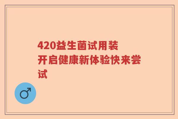 420益生菌试用装 开启健康新体验快来尝试 420益生菌试用装 开启健康新体验快来尝试