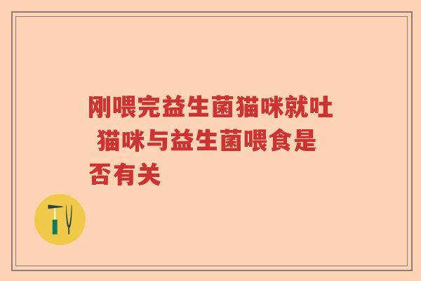 刚喂完益生菌猫咪就吐 猫咪与益生菌喂食是否有关 刚喂完益生菌猫咪就吐 猫咪与益生菌喂食是否有关