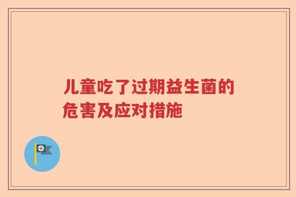 儿童吃了过期益生菌的危害及应对措施 儿童吃了过期益生菌的危害及应对措施