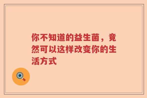 你不知道的益生菌，竟然可以这样改变你的生活方式